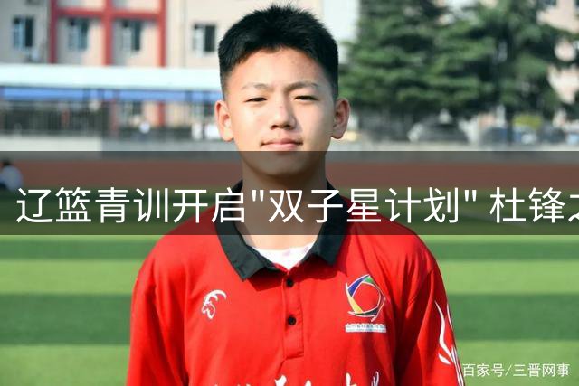 辽篮青训开启"双子星计划" 杜锋之子联手国青队长助力新赛季