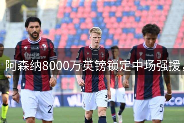 阿森纳8000万英镑锁定中场强援，吉马良斯即将完成转会